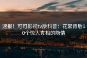 速报！可可影视tv版科普：花絮背后10个惊人真相的隐情