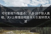 可可影视TV版盘点：八卦10个惊人真相，大V上榜理由彻底令人引发轩然大波