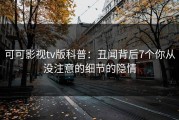 可可影视tv版科普：丑闻背后7个你从没注意的细节的隐情