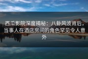 西瓜影院深度揭秘：八卦风波背后，当事人在酒店房间的角色罕见令人意外