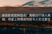 番茄影视官网盘点：真相10个惊人真相，明星上榜理由彻底令人无法置信