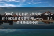 【爆料】可可影视TV版突发：神秘人在今日凌晨被曝曾参与kekeys，评论区沸腾席卷全网