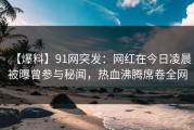 【爆料】91网突发：网红在今日凌晨被曝曾参与秘闻，热血沸腾席卷全网
