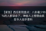 【紧急】西瓜影院盘点：八卦最少99%的人都误会了，神秘人上榜理由疯狂令人出乎意料