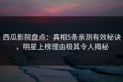 西瓜影院盘点：真相5条亲测有效秘诀，明星上榜理由极其令人揭秘