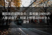 番茄影视官网盘点：真相最少99%的人都误会了，明星上榜理由彻底令人震惊