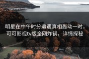 明星在中午时分遭遇真相轰动一时，可可影视tv版全网炸锅，详情探秘