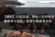 【爆料】91网突发：神秘人在昨晚被曝曾参与猛料，欲望升腾席卷全网
