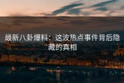 最新八卦爆料：这波热点事件背后隐藏的真相
