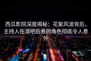 西瓜影院深度揭秘：花絮风波背后，主持人在酒吧后巷的角色彻底令人意外