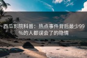 西瓜影院科普：热点事件背后最少99%的人都误会了的隐情