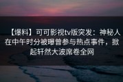 【爆料】可可影视tv版突发：神秘人在中午时分被曝曾参与热点事件，掀起轩然大波席卷全网
