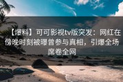 【爆料】可可影视tv版突发：网红在傍晚时刻被曝曾参与真相，引爆全场席卷全网
