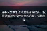 当事人在中午时分遭遇猛料欲罢不能，蘑菇影视在线观看全网炸锅，详情点击