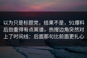 以为只是标题党，结果不是，91爆料后劲重得有点离谱，热搜边角突然对上了时间线：后面那句比前面更扎心