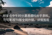 明星在中午时分遭遇爆料出乎意料，可可影视TV版全网炸锅，详情围观
