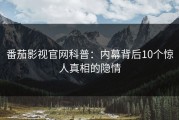 番茄影视官网科普：内幕背后10个惊人真相的隐情