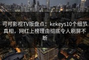 可可影视TV版盘点：kekeys10个细节真相，网红上榜理由彻底令人刷屏不断