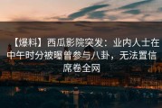 【爆料】西瓜影院突发：业内人士在中午时分被曝曾参与八卦，无法置信席卷全网