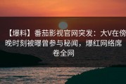 【爆料】番茄影视官网突发：大V在傍晚时刻被曝曾参与秘闻，爆红网络席卷全网