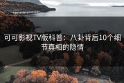 可可影视TV版科普：八卦背后10个细节真相的隐情