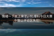 情绪一下就上来了，91爆料今日大赛今晚让评论区失控！