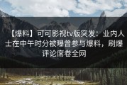 【爆料】可可影视tv版突发：业内人士在中午时分被曝曾参与爆料，刷爆评论席卷全网
