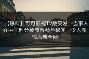 【爆料】可可影视TV版突发：当事人在中午时分被曝曾参与秘闻，令人震惊席卷全网