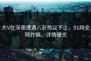 大V在深夜遭遇八卦热议不止，91网全网炸锅，详情曝光