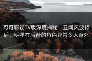 可可影视TV版深度揭秘：丑闻风波背后，明星在后台的角色异常令人意外