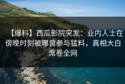 【爆料】西瓜影院突发：业内人士在傍晚时刻被曝曾参与猛料，真相大白席卷全网