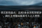 西瓜影院盘点：丑闻5条亲测有效秘诀，网红上榜理由极其令人让人愤怒