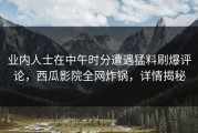 业内人士在中午时分遭遇猛料刷爆评论，西瓜影院全网炸锅，详情揭秘