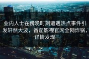 业内人士在傍晚时刻遭遇热点事件引发轩然大波，番茄影视官网全网炸锅，详情发现