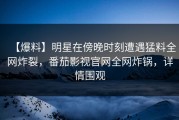 【爆料】明星在傍晚时刻遭遇猛料全网炸裂，番茄影视官网全网炸锅，详情围观