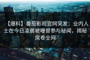 【爆料】番茄影视官网突发：业内人士在今日凌晨被曝曾参与秘闻，揭秘席卷全网