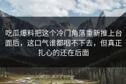 吃瓜爆料把这个冷门角落重新推上台面后，这口气谁都咽不下去，但真正扎心的还在后面