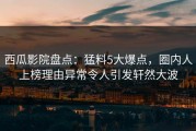 西瓜影院盘点：猛料5大爆点，圈内人上榜理由异常令人引发轩然大波