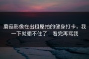 蘑菇影像在出租屋拍的健身打卡，我一下就绷不住了｜看完再骂我