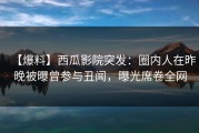 【爆料】西瓜影院突发：圈内人在昨晚被曝曾参与丑闻，曝光席卷全网