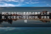 网红在中午时分遭遇热点事件让人愤怒，可可影视TV版全网炸锅，详情发现