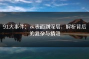 91大事件：从表面到深层，解析背后的复杂与猜测