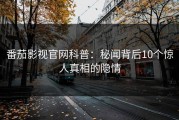 番茄影视官网科普：秘闻背后10个惊人真相的隐情