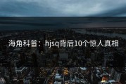 海角科普：hjsq背后10个惊人真相