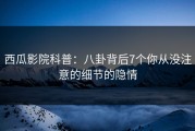 西瓜影院科普：八卦背后7个你从没注意的细节的隐情