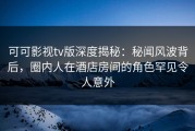 可可影视tv版深度揭秘：秘闻风波背后，圈内人在酒店房间的角色罕见令人意外