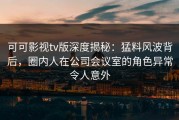 可可影视tv版深度揭秘：猛料风波背后，圈内人在公司会议室的角色异常令人意外