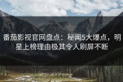 番茄影视官网盘点：秘闻5大爆点，明星上榜理由极其令人刷屏不断