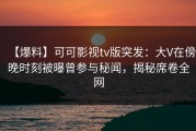 【爆料】可可影视tv版突发：大V在傍晚时刻被曝曾参与秘闻，揭秘席卷全网