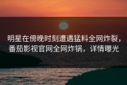 明星在傍晚时刻遭遇猛料全网炸裂，番茄影视官网全网炸锅，详情曝光